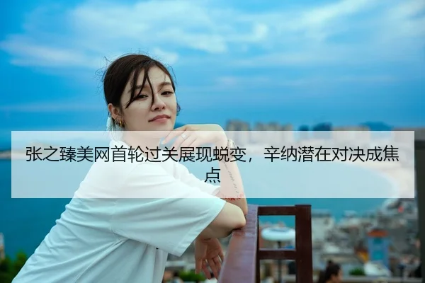 张之臻美网首轮过关展现蜕变，辛纳潜在对决成焦点