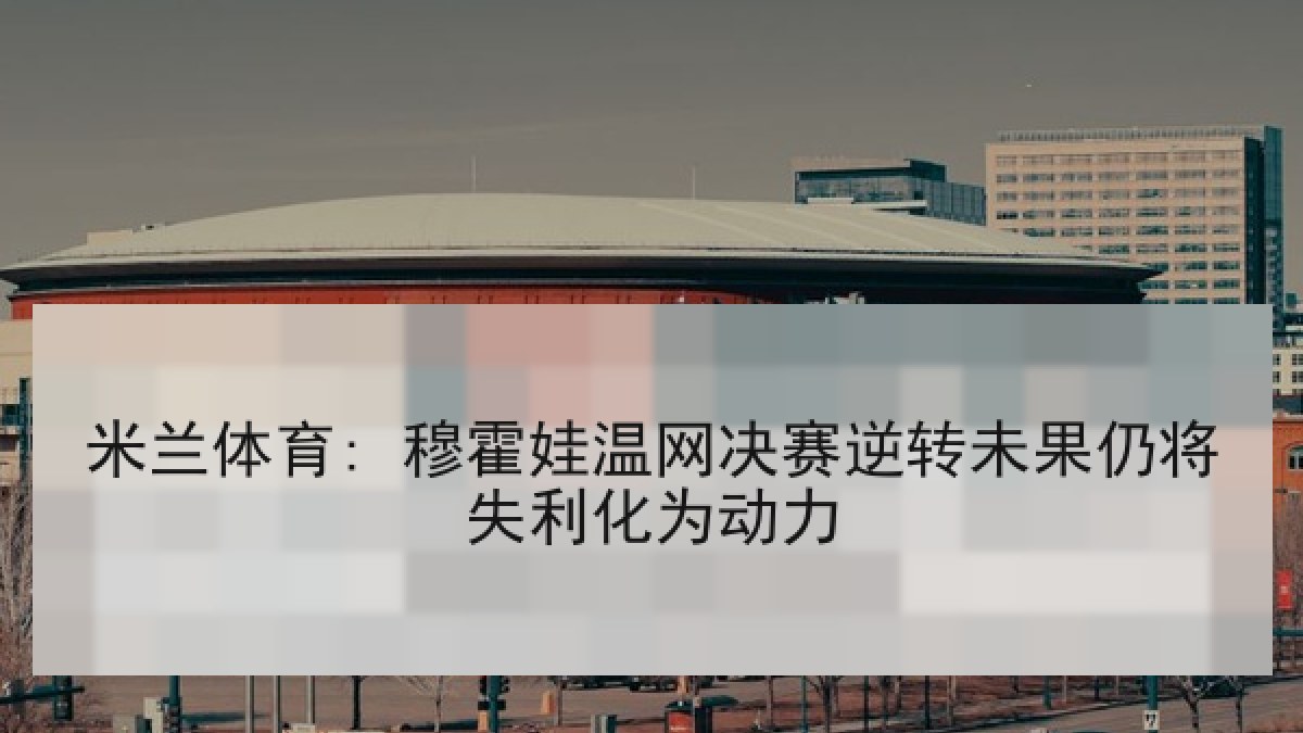 米兰体育: 穆霍娃温网决赛逆转未果仍将失利化为动力