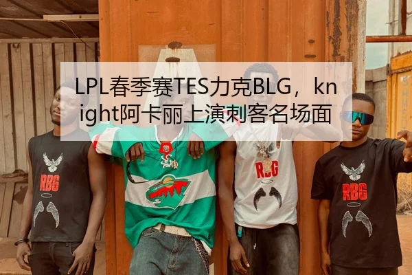 LPL春季赛TES力克BLG，knight阿卡丽上演刺客名场面