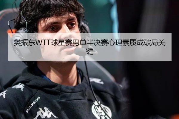 樊振东WTT球星赛男单半决赛心理素质成破局关键