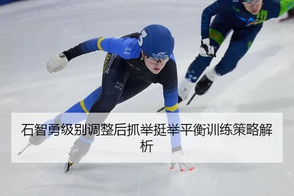 石智勇级别调整后抓举挺举平衡训练策略解析
