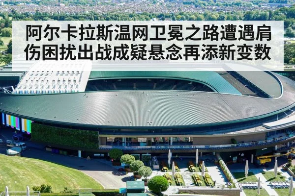 阿尔卡拉斯温网卫冕之路遭遇肩伤困扰出战成疑悬念再添新变数