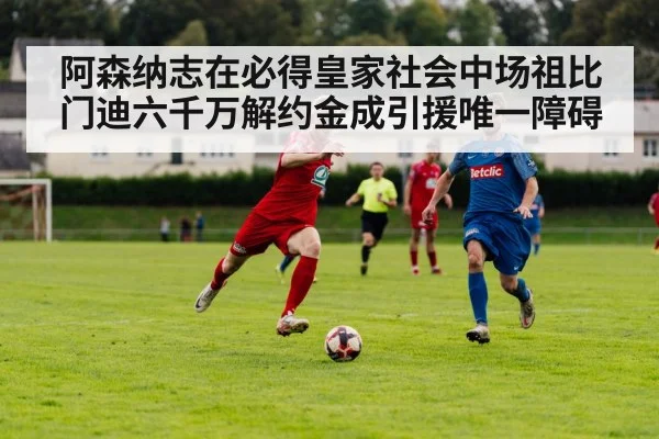 阿森纳志在必得皇家社会中场祖比门迪六千万解约金成引援唯一障碍