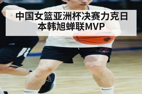 中国女篮亚洲杯决赛力克日本韩旭蝉联MVP