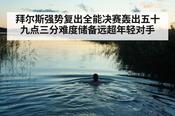 拜尔斯强势复出全能决赛轰出五十九点三分难度储备远超年轻对手