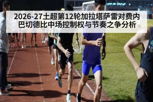 2026-27土超第12轮加拉塔萨雷对费内巴切德比中场控制权与节奏之争分析